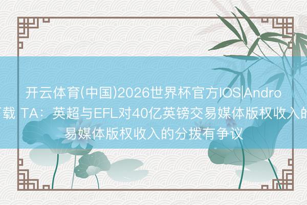 开云体育(中国)2026世界杯官方IOS|Android手机app下载 TA：英超与EFL对40亿英镑交易媒体版权收入的分拨有争议