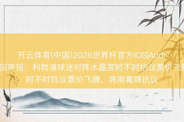 开云体育(中国)2026世界杯官方IOS|Android手机app下载 回声报：利物浦球迷对阵水晶宫时不时抗议票价飞腾，将用黄牌抗议