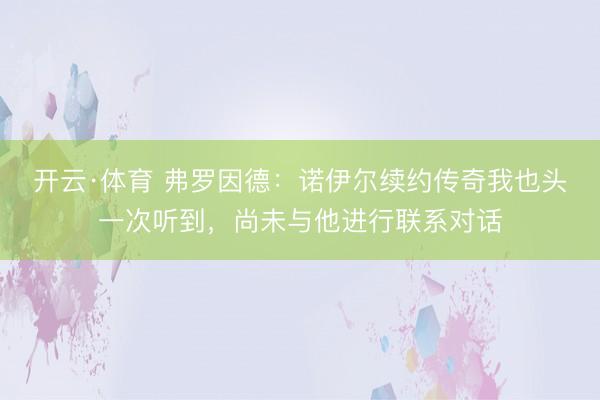 开云·体育 弗罗因德：诺伊尔续约传奇我也头一次听到，尚未与他进行联系对话