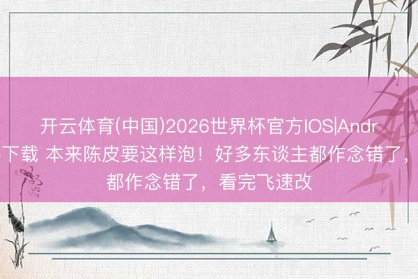 开云体育(中国)2026世界杯官方IOS|Android手机app下载 本来陈皮要这样泡!好多东谈主都作念错了,看完飞速改