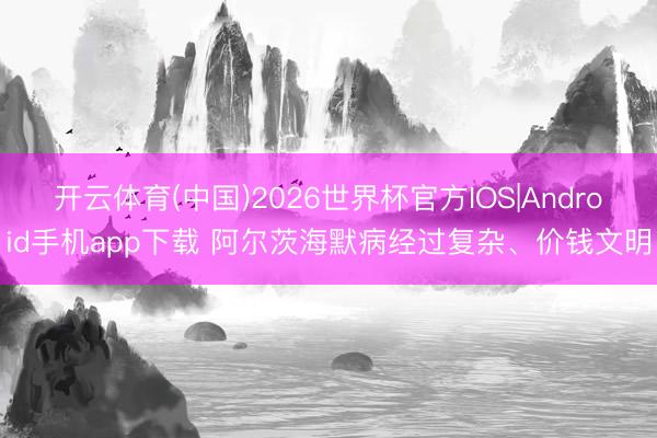 开云体育(中国)2026世界杯官方IOS|Android手机app下载 阿尔茨海默病经过复杂、价钱文明