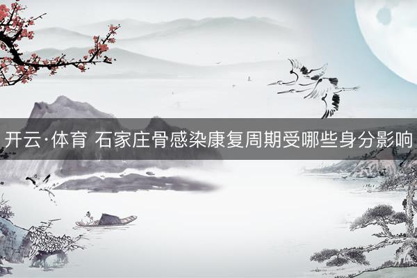 开云·体育 石家庄骨感染康复周期受哪些身分影响