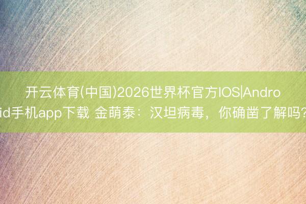 开云体育(中国)2026世界杯官方IOS|Android手机app下载 金萌泰：汉坦病毒，你确凿了解吗？