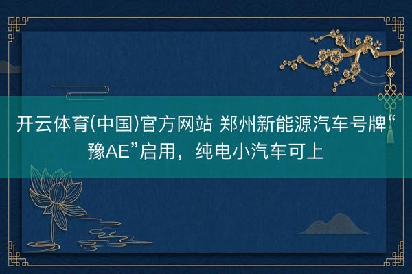 开云体育(中国)官方网站 郑州新能源汽车号牌“豫AE”启用,纯电小汽车可上