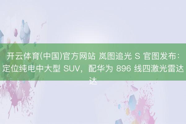 开云体育(中国)官方网站 岚图追光 S 官图发布:定位纯电中大型 SUV,配华为 896 线四激光雷达