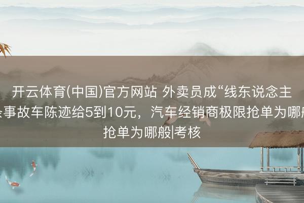 开云体育(中国)官方网站 外卖员成“线东说念主”，1条事故车陈迹给5到10元，汽车经销商极限抢单为哪般|考核