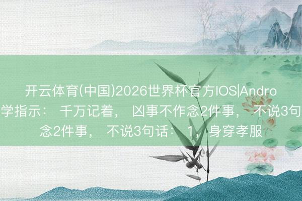 开云体育(中国)2026世界杯官方IOS|Android手机app下载 玄学指示： 千万记着， 凶事不作念2件事， 不说3句话： 1，身穿孝服