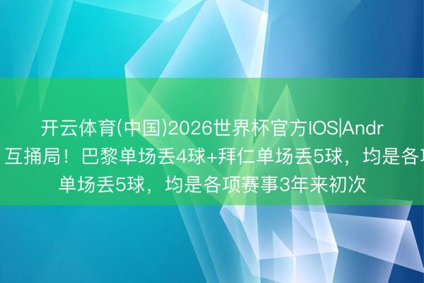 开云体育(中国)2026世界杯官方IOS|Android手机app下载 互捅局！巴黎单场丢4球+拜仁单场丢5球，均是各项赛事3年来初次