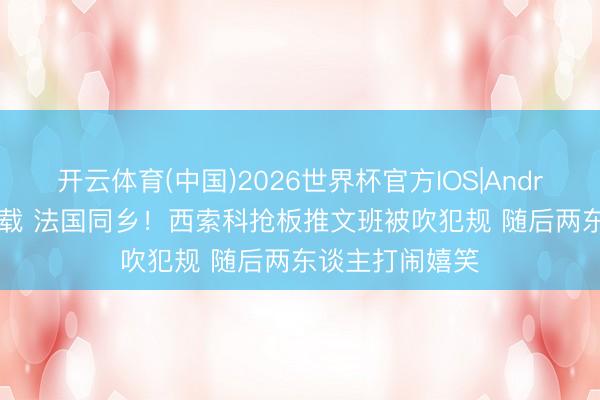 开云体育(中国)2026世界杯官方IOS|Android手机app下载 法国同乡！西索科抢板推文班被吹犯规 随后两东谈主打闹嬉笑