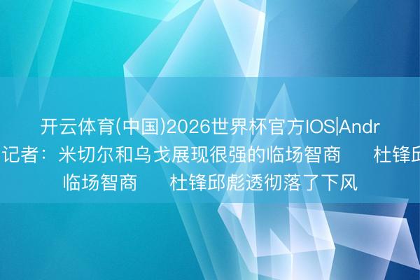 开云体育(中国)2026世界杯官方IOS|Android手机app下载 记者：米切尔和乌戈展现很强的临场智商‌  杜锋邱彪透彻落了下风
