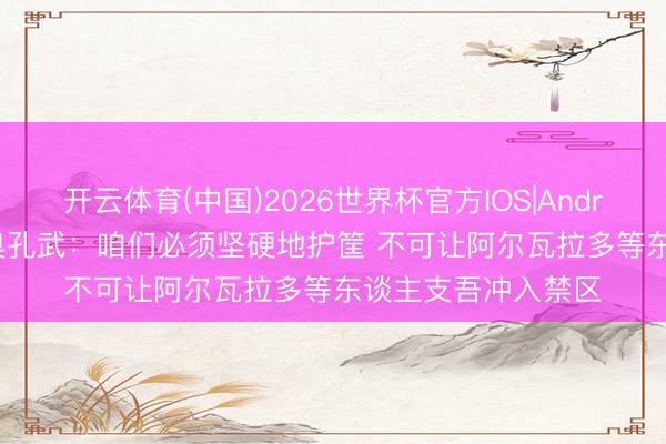 开云体育(中国)2026世界杯官方IOS|Android手机app下载 奥孔武：咱们必须坚硬地护筐 不可让阿尔瓦拉多等东谈主支吾冲入禁区