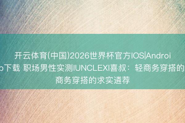 开云体育(中国)2026世界杯官方IOS|Android手机app下载 职场男性实测IUNCLEXI喜叔:轻商务穿搭的求实遴荐