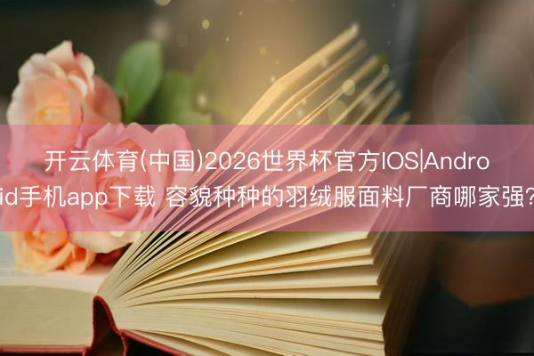 开云体育(中国)2026世界杯官方IOS|Android手机app下载 容貌种种的羽绒服面料厂商哪家强？