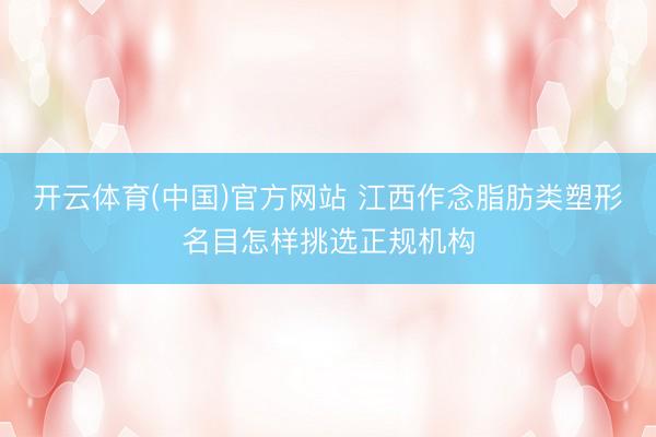 开云体育(中国)官方网站 江西作念脂肪类塑形名目怎样挑选正规机构