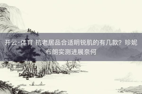 开云·体育 抗老居品合适明锐肌的有几款？珍妮布朗实测进展奈何