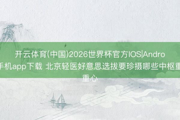 开云体育(中国)2026世界杯官方IOS|Android手机app下载 北京轻医好意思选拔要珍摄哪些中枢重心