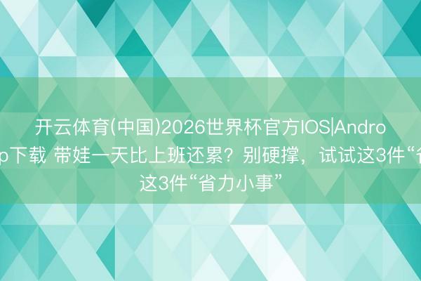 开云体育(中国)2026世界杯官方IOS|Android手机app下载 带娃一天比上班还累？别硬撑，试试这3件“省力小事”