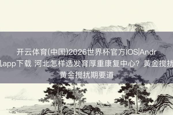 开云体育(中国)2026世界杯官方IOS|Android手机app下载 河北怎样选发育厚重康复中心？黄金搅扰期要道