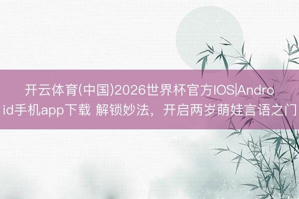 开云体育(中国)2026世界杯官方IOS|Android手机app下载 解锁妙法，开启两岁萌娃言语之门