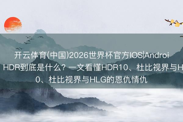 开云体育(中国)2026世界杯官方IOS|Android手机app下载 HDR到底是什么? 一文看懂HDR10、杜比视界与HLG的恩仇情仇