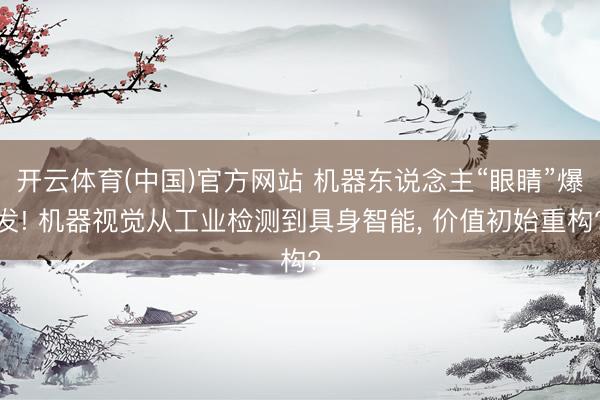 开云体育(中国)官方网站 机器东说念主“眼睛”爆发! 机器视觉从工业检测到具身智能， 价值初始重构?