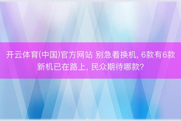 开云体育(中国)官方网站 别急着换机， 6款有6款新机已在路上， 民众期待哪款?