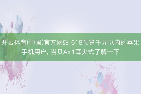 开云体育(中国)官方网站 618预算千元以内的苹果手机用户， 当贝Air1耳夹式了解一下