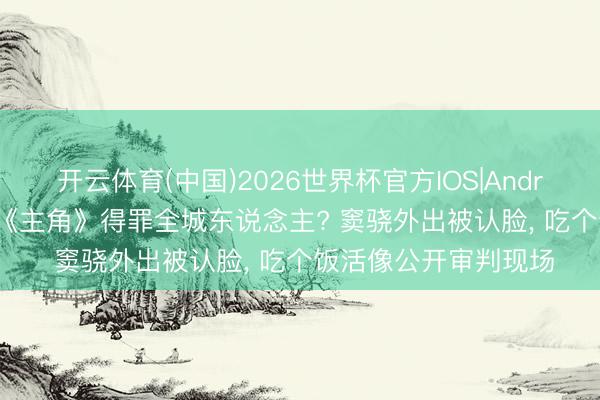 开云体育(中国)2026世界杯官方IOS|Android手机app下载 演《主角》得罪全城东说念主? 窦骁外出被认脸， 吃个饭活像公开审判现场