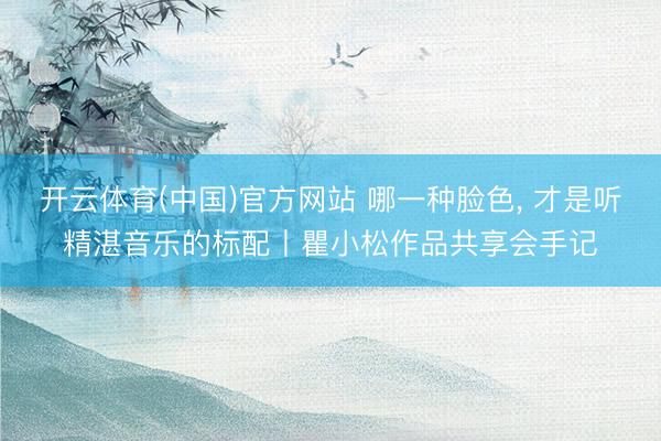 开云体育(中国)官方网站 哪一种脸色， 才是听精湛音乐的标配丨瞿小松作品共享会手记