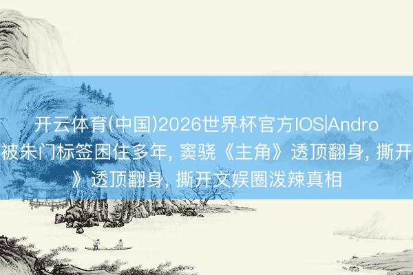 开云体育(中国)2026世界杯官方IOS|Android手机app下载 被朱门标签困住多年， 窦骁《主角》透顶翻身， 撕开文娱圈泼辣真相