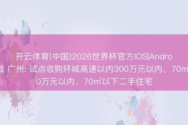 开云体育(中国)2026世界杯官方IOS|Android手机app下载 广州: 试点收购环城高速以内300万元以内、70㎡以下二手住宅