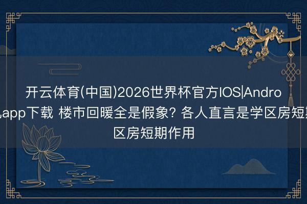 开云体育(中国)2026世界杯官方IOS|Android手机app下载 楼市回暖全是假象? 各人直言是学区房短期作用