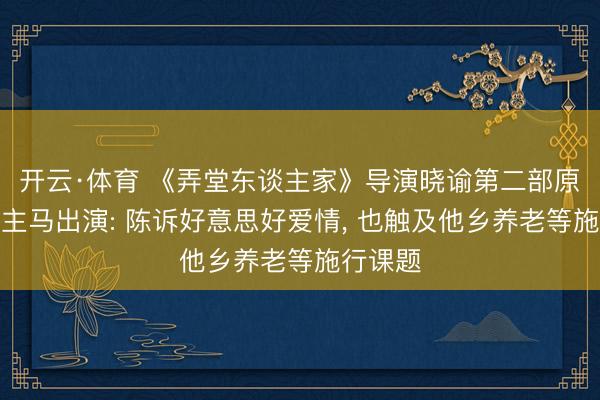 开云·体育 《弄堂东谈主家》导演晓谕第二部原班东谈主马出演: 陈诉好意思好爱情， 也触及他乡养老等施行课题