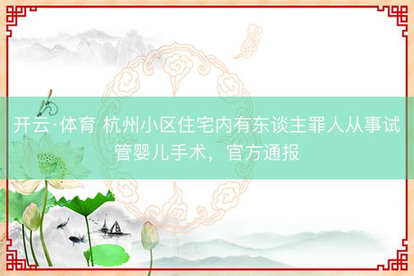 开云·体育 杭州小区住宅内有东谈主罪人从事试管婴儿手术，官方通报