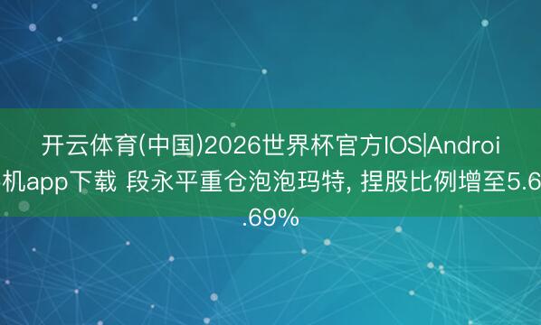 开云体育(中国)2026世界杯官方IOS|Android手机app下载 段永平重仓泡泡玛特， 捏股比例增至5.69%