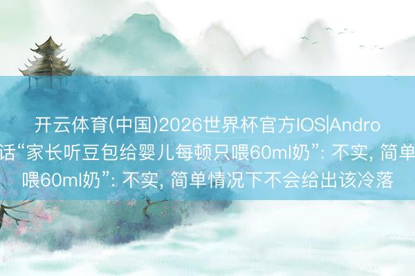 开云体育(中国)2026世界杯官方IOS|Android手机app下载 豆包回话“家长听豆包给婴儿每顿只喂60ml奶”: 不实， 简单情况下不会给出该冷落