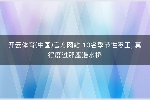 开云体育(中国)官方网站 10名季节性零工， 莫得度过那座漫水桥