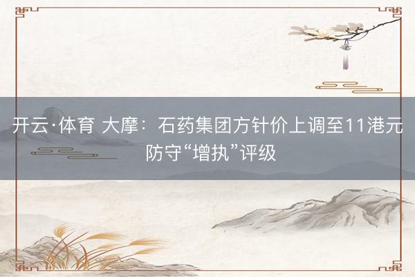 开云·体育 大摩：石药集团方针价上调至11港元 防守“增执”评级