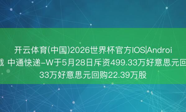 开云体育(中国)2026世界杯官方IOS|Android手机app下载 中通快递-W于5月28日斥资499.33万好意思元回购22.39万股