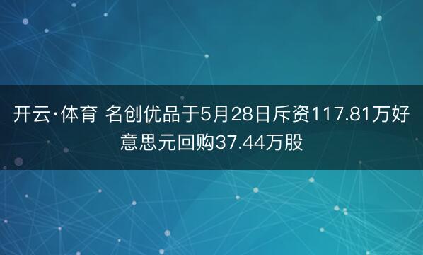 开云·体育 名创优品于5月28日斥资117.81万好意思元回购37.44万股