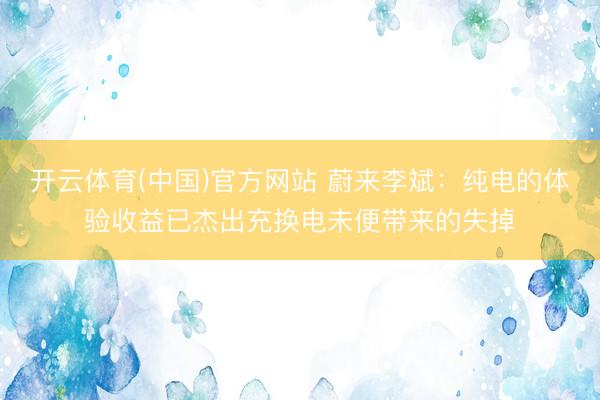 开云体育(中国)官方网站 蔚来李斌：纯电的体验收益已杰出充换电未便带来的失掉
