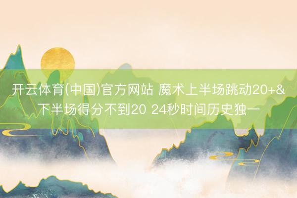 开云体育(中国)官方网站 魔术上半场跳动20+&下半场得分不到20 24秒时间历史独一