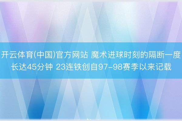 开云体育(中国)官方网站 魔术进球时刻的隔断一度长达45分钟 23连铁创自97-98赛季以来记载