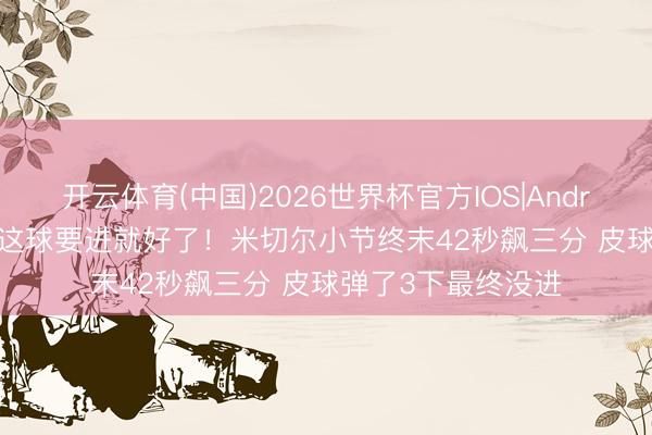 开云体育(中国)2026世界杯官方IOS|Android手机app下载 这球要进就好了！米切尔小节终末42秒飙三分 皮球弹了3下最终没进