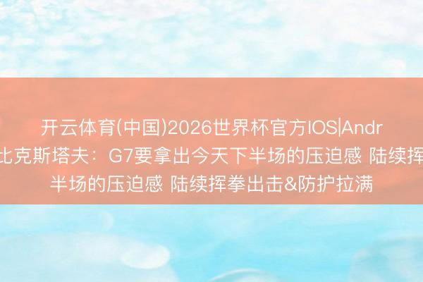 开云体育(中国)2026世界杯官方IOS|Android手机app下载 比克斯塔夫：G7要拿出今天下半场的压迫感 陆续挥拳出击&防护拉满