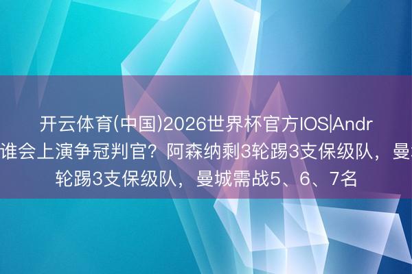 开云体育(中国)2026世界杯官方IOS|Android手机app下载 谁会上演争冠判官？阿森纳剩3轮踢3支保级队，曼城需战5、6、7名