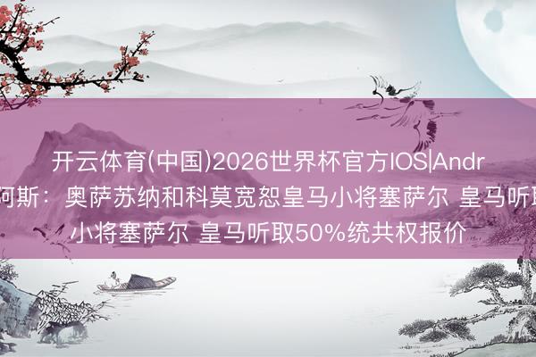 开云体育(中国)2026世界杯官方IOS|Android手机app下载 阿斯:奥萨苏纳和科莫宽恕皇马小将塞萨尔 皇马听取50%统共权报价