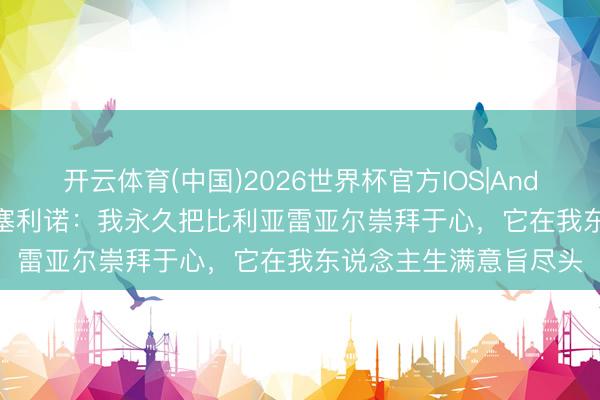 开云体育(中国)2026世界杯官方IOS|Android手机app下载 马塞利诺：我永久把比利亚雷亚尔崇拜于心，它在我东说念主生满意旨尽头