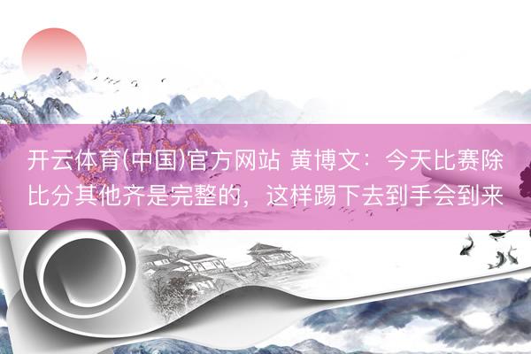 开云体育(中国)官方网站 黄博文：今天比赛除比分其他齐是完整的，这样踢下去到手会到来