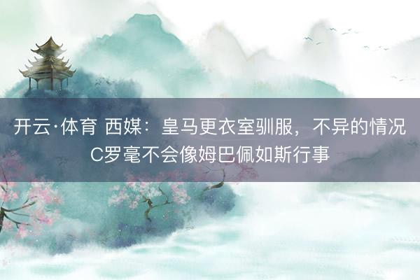 开云·体育 西媒：皇马更衣室驯服，不异的情况C罗毫不会像姆巴佩如斯行事